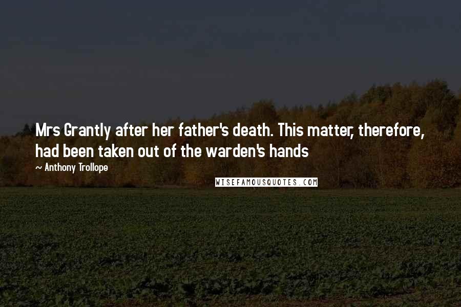 Anthony Trollope Quotes: Mrs Grantly after her father's death. This matter, therefore, had been taken out of the warden's hands