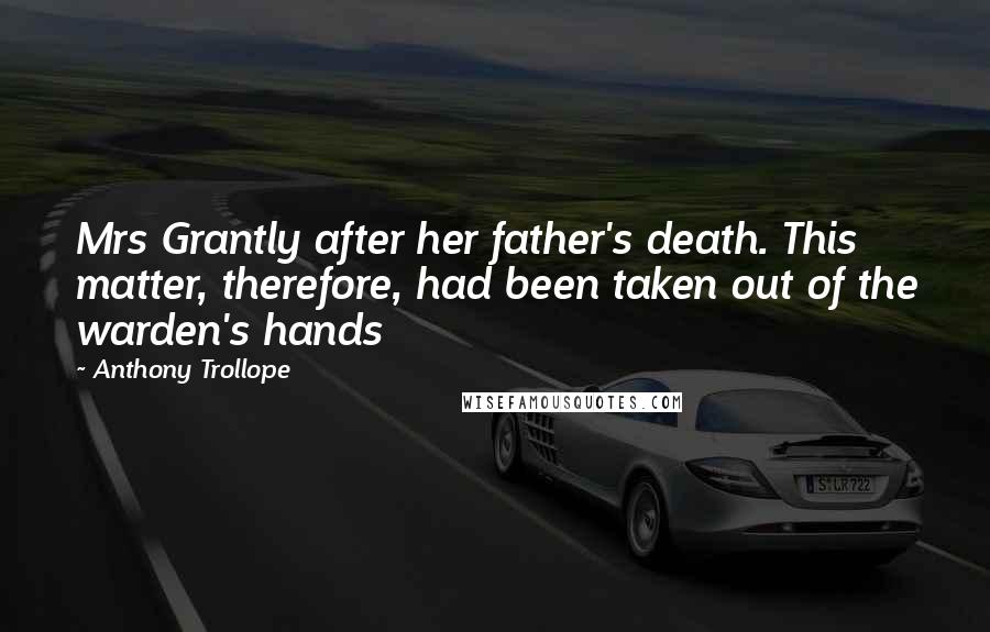 Anthony Trollope Quotes: Mrs Grantly after her father's death. This matter, therefore, had been taken out of the warden's hands