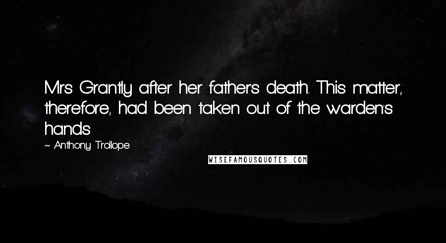 Anthony Trollope Quotes: Mrs Grantly after her father's death. This matter, therefore, had been taken out of the warden's hands