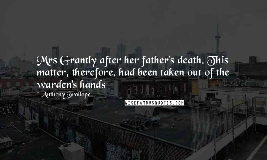 Anthony Trollope Quotes: Mrs Grantly after her father's death. This matter, therefore, had been taken out of the warden's hands