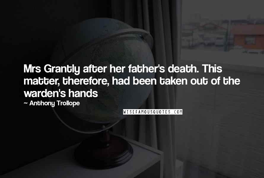 Anthony Trollope Quotes: Mrs Grantly after her father's death. This matter, therefore, had been taken out of the warden's hands