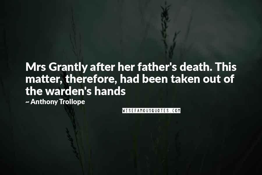 Anthony Trollope Quotes: Mrs Grantly after her father's death. This matter, therefore, had been taken out of the warden's hands