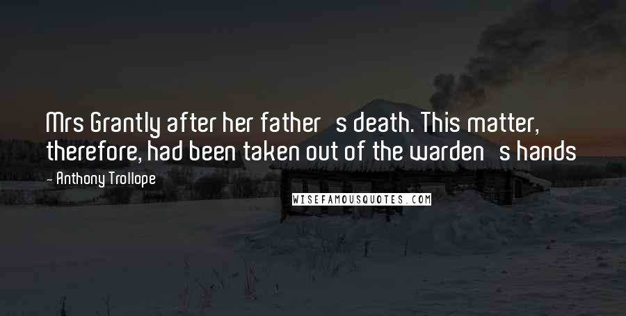 Anthony Trollope Quotes: Mrs Grantly after her father's death. This matter, therefore, had been taken out of the warden's hands