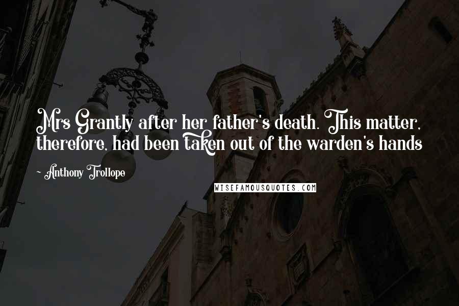 Anthony Trollope Quotes: Mrs Grantly after her father's death. This matter, therefore, had been taken out of the warden's hands