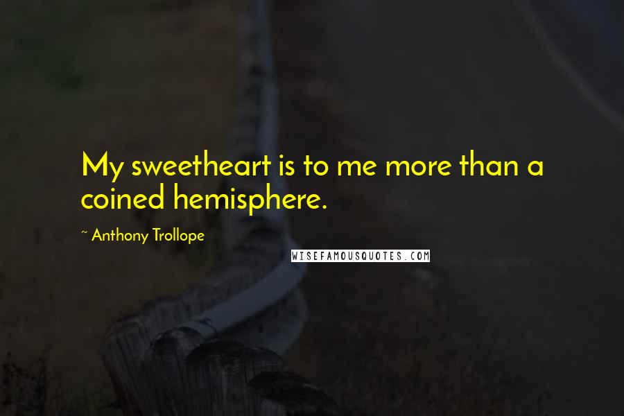 Anthony Trollope Quotes: My sweetheart is to me more than a coined hemisphere.