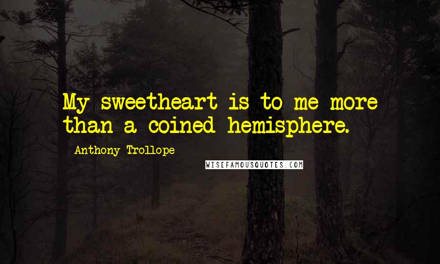 Anthony Trollope Quotes: My sweetheart is to me more than a coined hemisphere.