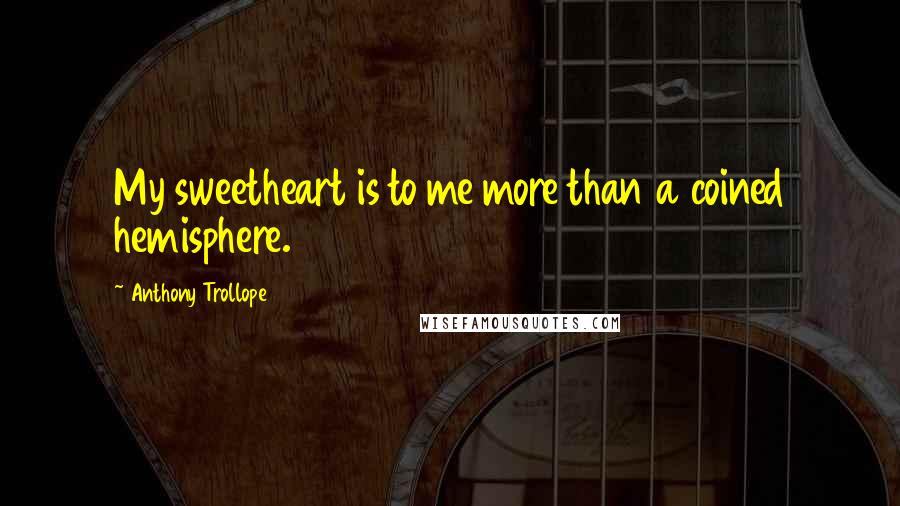 Anthony Trollope Quotes: My sweetheart is to me more than a coined hemisphere.