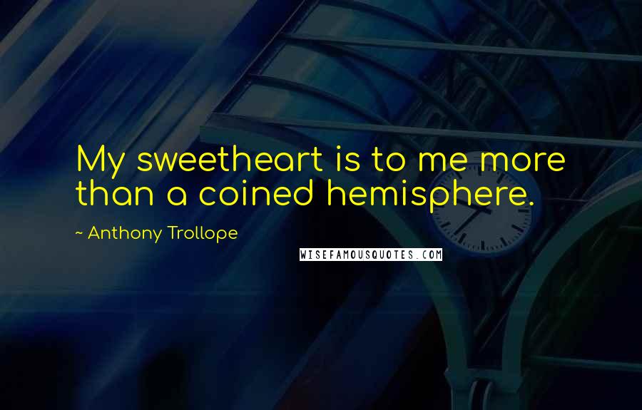 Anthony Trollope Quotes: My sweetheart is to me more than a coined hemisphere.