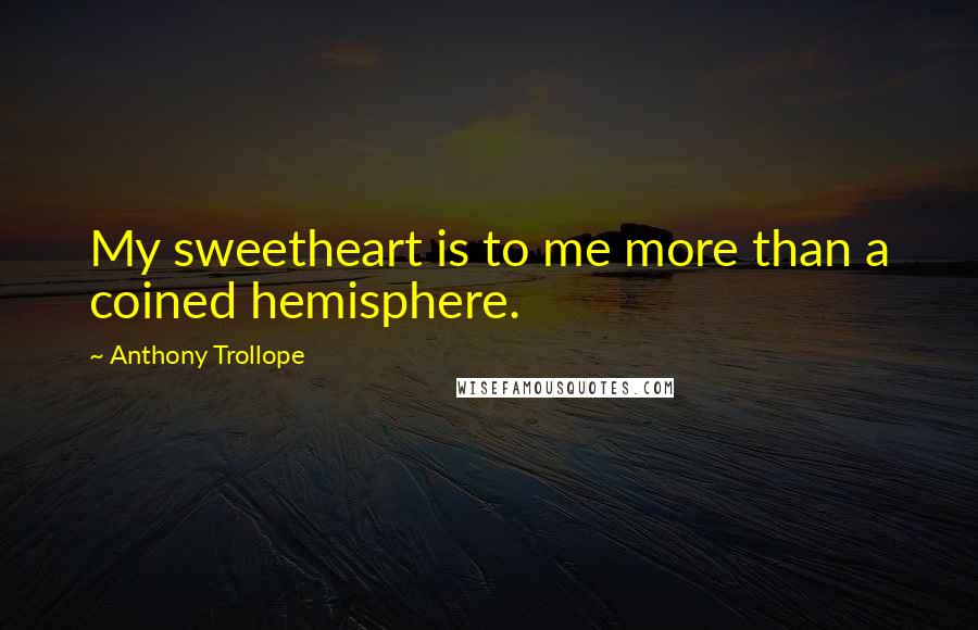 Anthony Trollope Quotes: My sweetheart is to me more than a coined hemisphere.