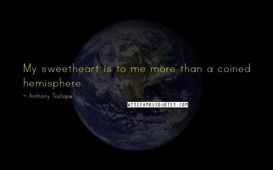 Anthony Trollope Quotes: My sweetheart is to me more than a coined hemisphere.