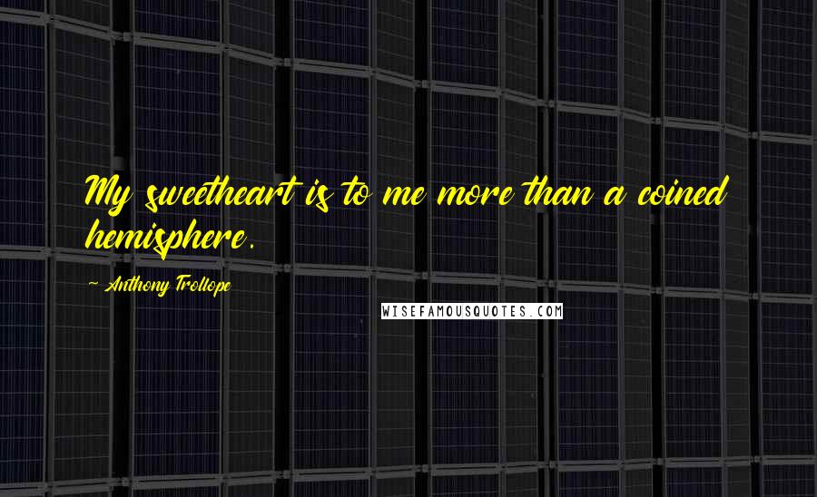 Anthony Trollope Quotes: My sweetheart is to me more than a coined hemisphere.