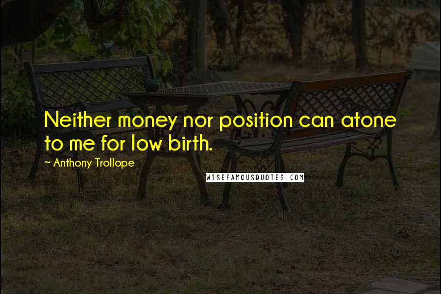 Anthony Trollope Quotes: Neither money nor position can atone to me for low birth.