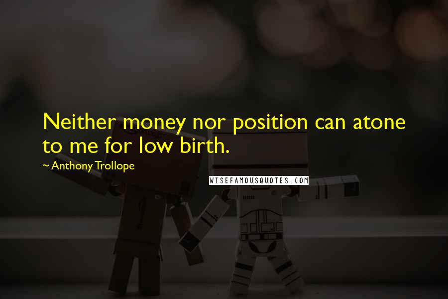 Anthony Trollope Quotes: Neither money nor position can atone to me for low birth.