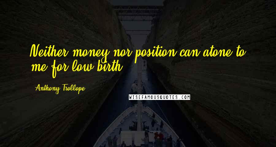 Anthony Trollope Quotes: Neither money nor position can atone to me for low birth.