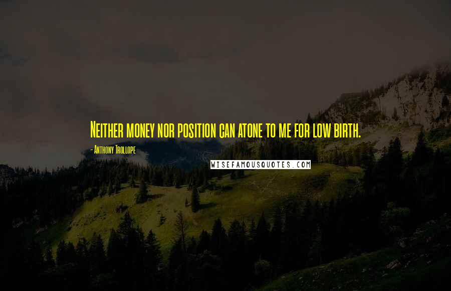 Anthony Trollope Quotes: Neither money nor position can atone to me for low birth.