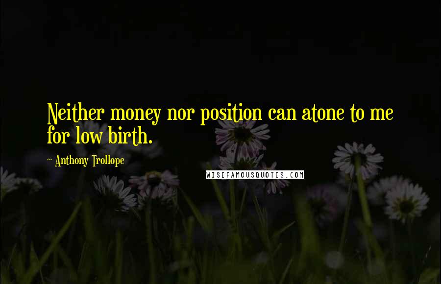 Anthony Trollope Quotes: Neither money nor position can atone to me for low birth.