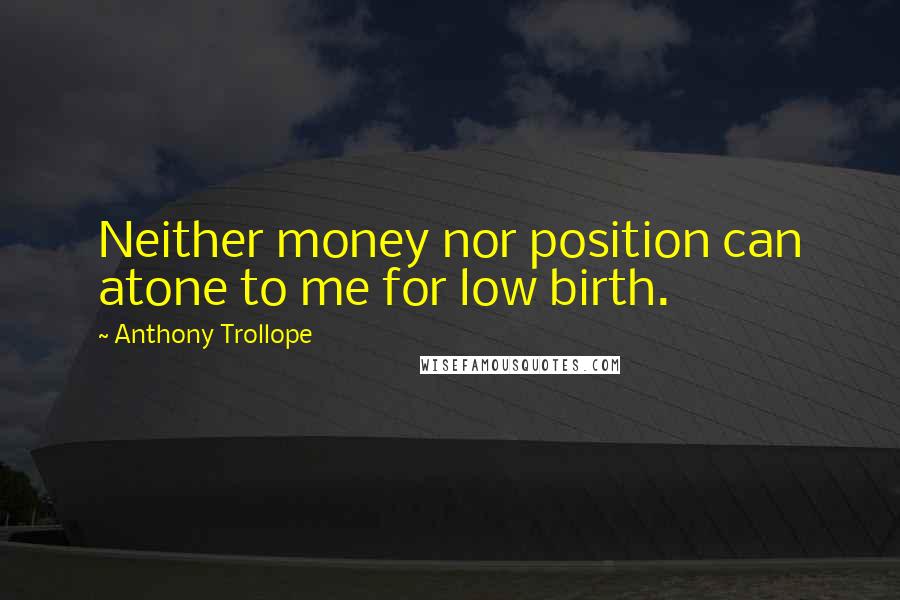 Anthony Trollope Quotes: Neither money nor position can atone to me for low birth.