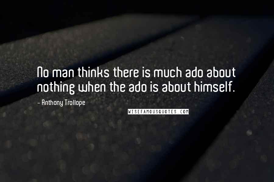 Anthony Trollope Quotes: No man thinks there is much ado about nothing when the ado is about himself.