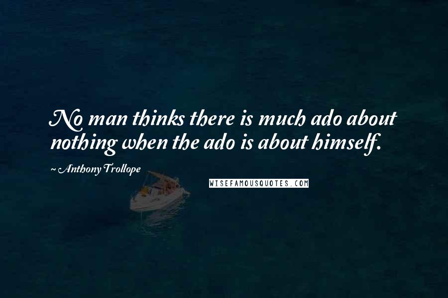 Anthony Trollope Quotes: No man thinks there is much ado about nothing when the ado is about himself.