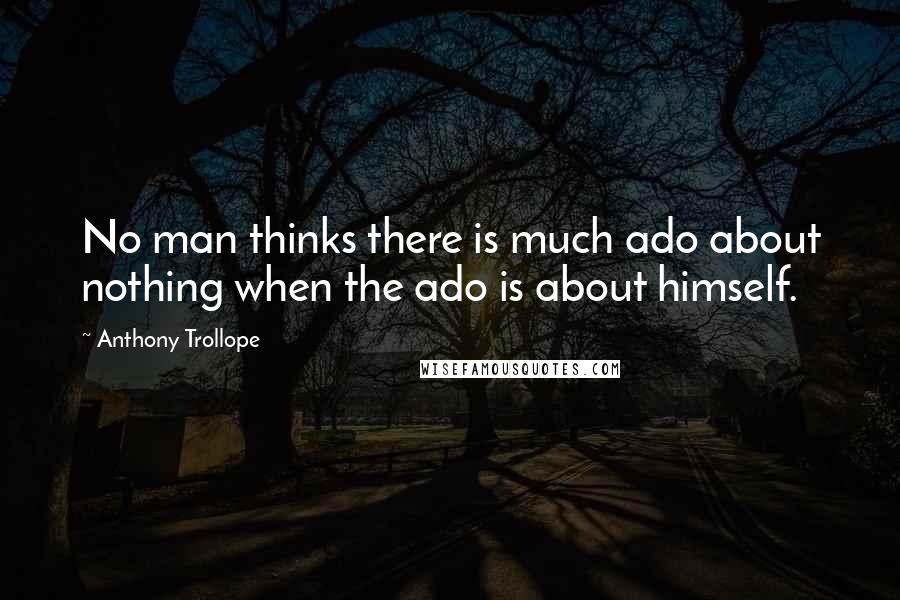 Anthony Trollope Quotes: No man thinks there is much ado about nothing when the ado is about himself.