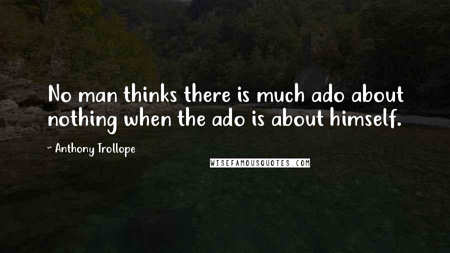 Anthony Trollope Quotes: No man thinks there is much ado about nothing when the ado is about himself.