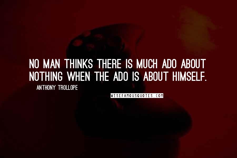 Anthony Trollope Quotes: No man thinks there is much ado about nothing when the ado is about himself.