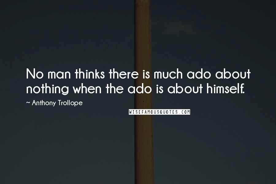 Anthony Trollope Quotes: No man thinks there is much ado about nothing when the ado is about himself.