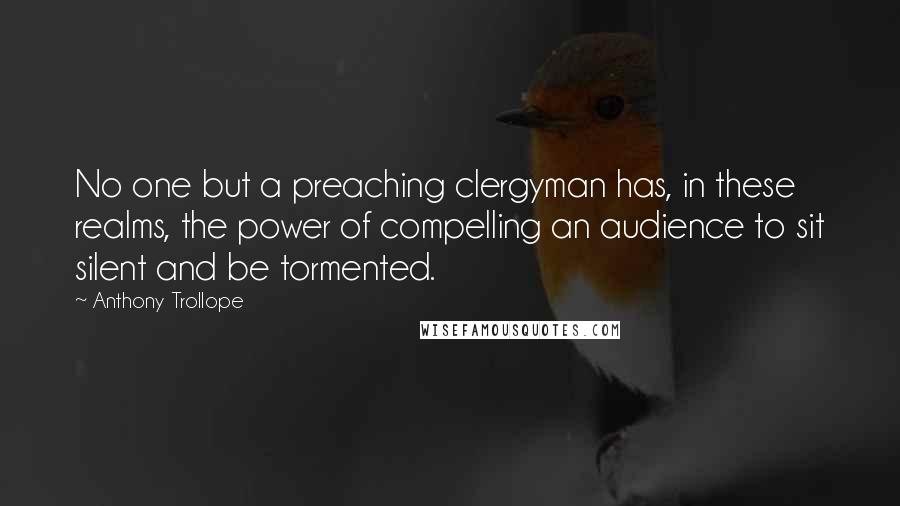 Anthony Trollope Quotes: No one but a preaching clergyman has, in these realms, the power of compelling an audience to sit silent and be tormented.