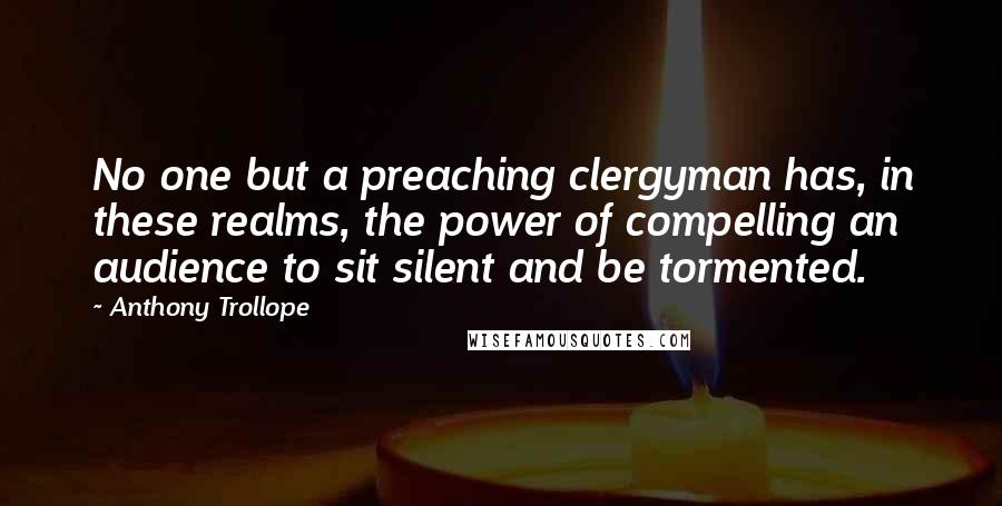 Anthony Trollope Quotes: No one but a preaching clergyman has, in these realms, the power of compelling an audience to sit silent and be tormented.