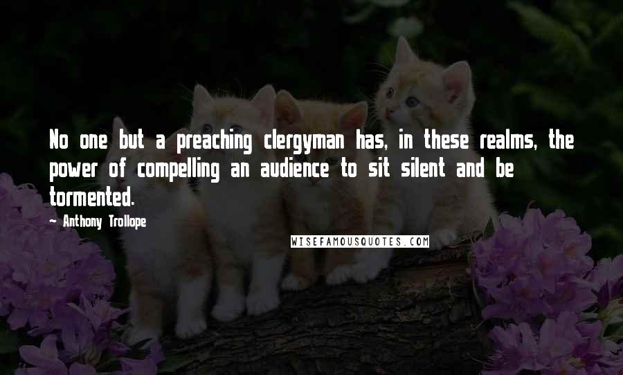 Anthony Trollope Quotes: No one but a preaching clergyman has, in these realms, the power of compelling an audience to sit silent and be tormented.