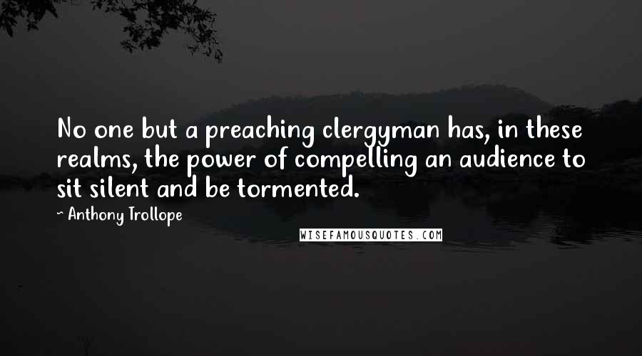 Anthony Trollope Quotes: No one but a preaching clergyman has, in these realms, the power of compelling an audience to sit silent and be tormented.