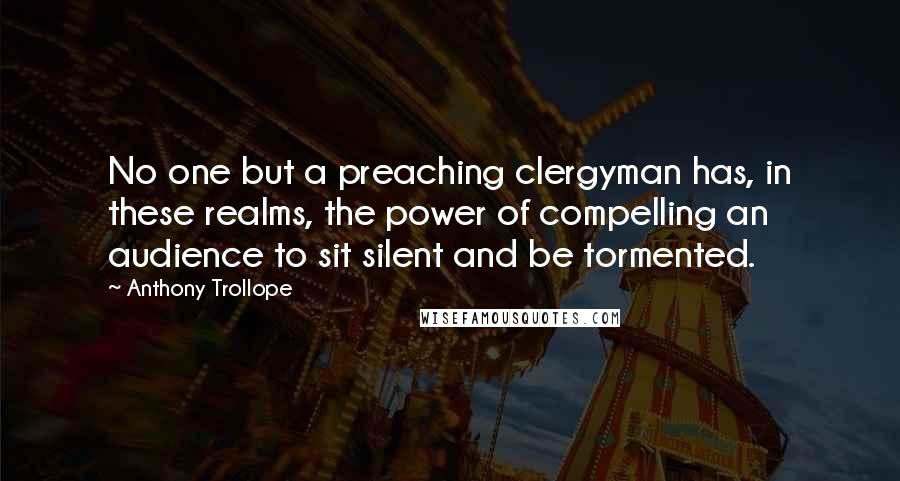 Anthony Trollope Quotes: No one but a preaching clergyman has, in these realms, the power of compelling an audience to sit silent and be tormented.