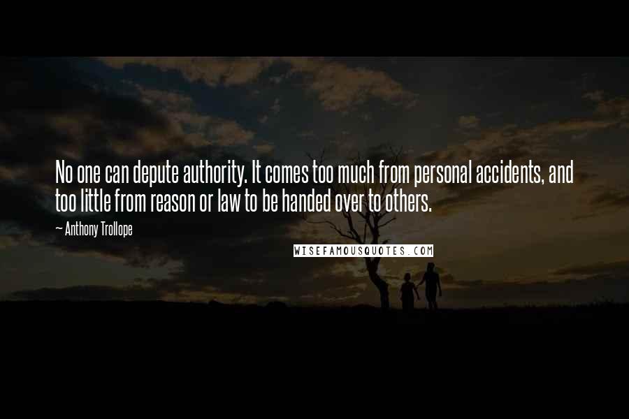 Anthony Trollope Quotes: No one can depute authority. It comes too much from personal accidents, and too little from reason or law to be handed over to others.