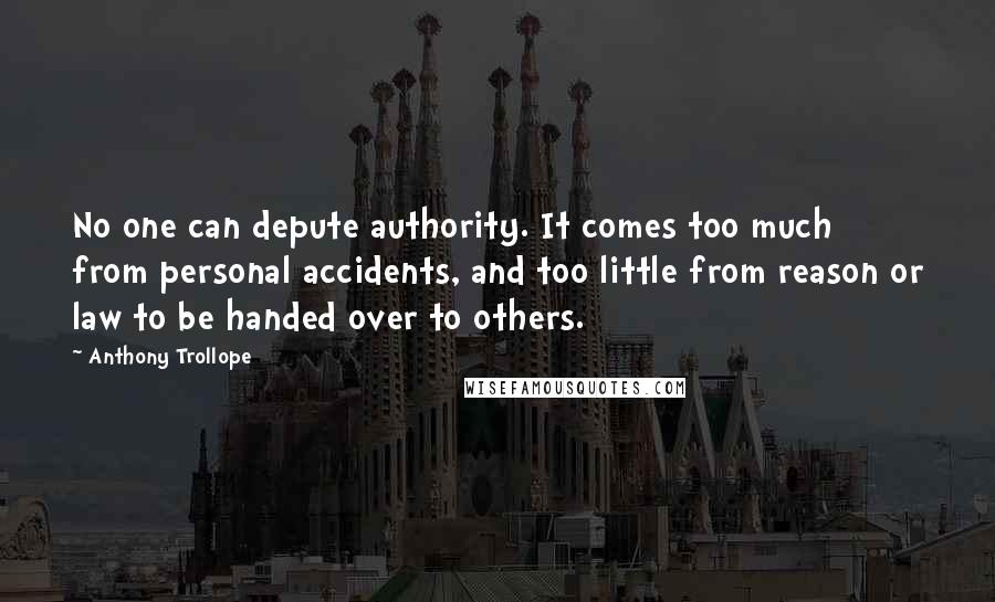 Anthony Trollope Quotes: No one can depute authority. It comes too much from personal accidents, and too little from reason or law to be handed over to others.