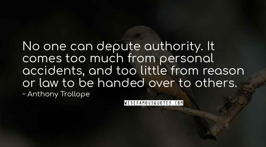 Anthony Trollope Quotes: No one can depute authority. It comes too much from personal accidents, and too little from reason or law to be handed over to others.