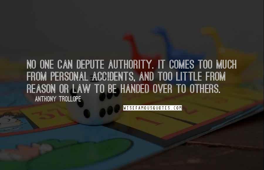 Anthony Trollope Quotes: No one can depute authority. It comes too much from personal accidents, and too little from reason or law to be handed over to others.