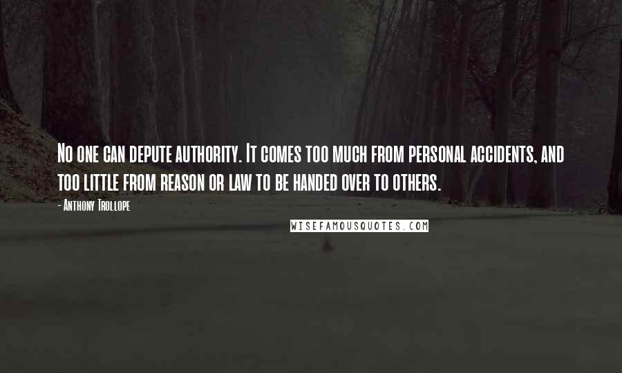Anthony Trollope Quotes: No one can depute authority. It comes too much from personal accidents, and too little from reason or law to be handed over to others.