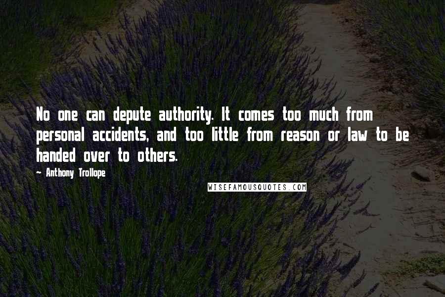 Anthony Trollope Quotes: No one can depute authority. It comes too much from personal accidents, and too little from reason or law to be handed over to others.
