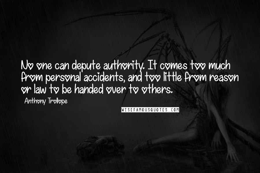 Anthony Trollope Quotes: No one can depute authority. It comes too much from personal accidents, and too little from reason or law to be handed over to others.