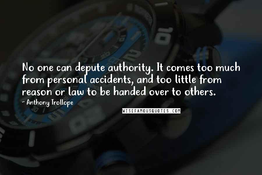 Anthony Trollope Quotes: No one can depute authority. It comes too much from personal accidents, and too little from reason or law to be handed over to others.