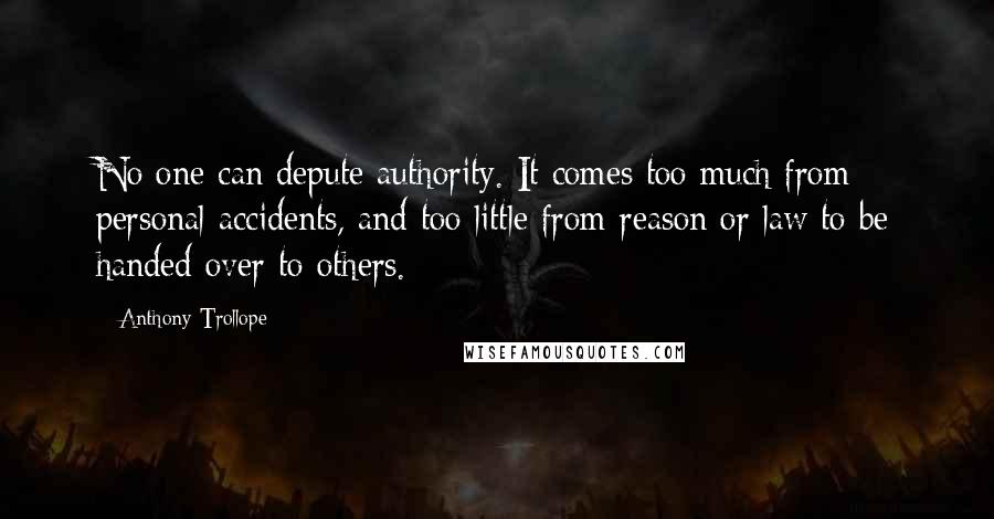 Anthony Trollope Quotes: No one can depute authority. It comes too much from personal accidents, and too little from reason or law to be handed over to others.