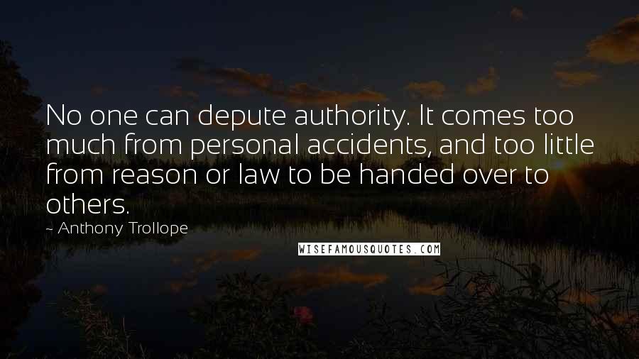 Anthony Trollope Quotes: No one can depute authority. It comes too much from personal accidents, and too little from reason or law to be handed over to others.