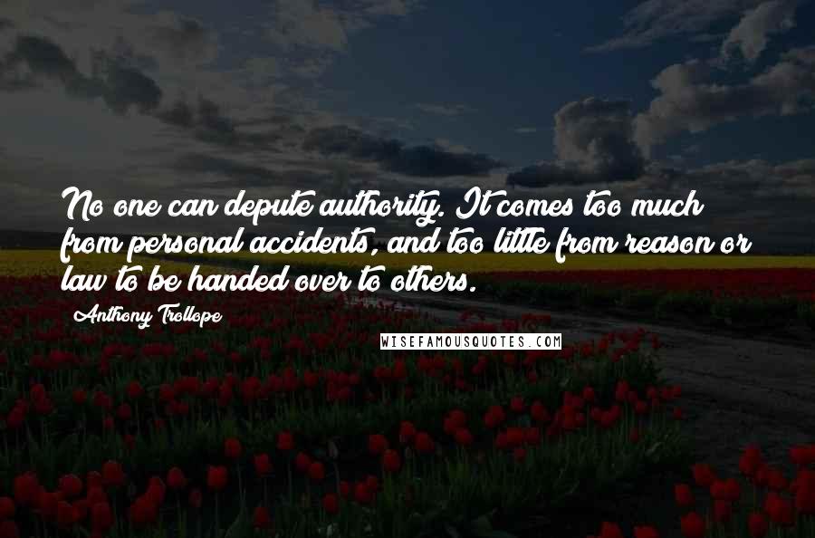 Anthony Trollope Quotes: No one can depute authority. It comes too much from personal accidents, and too little from reason or law to be handed over to others.
