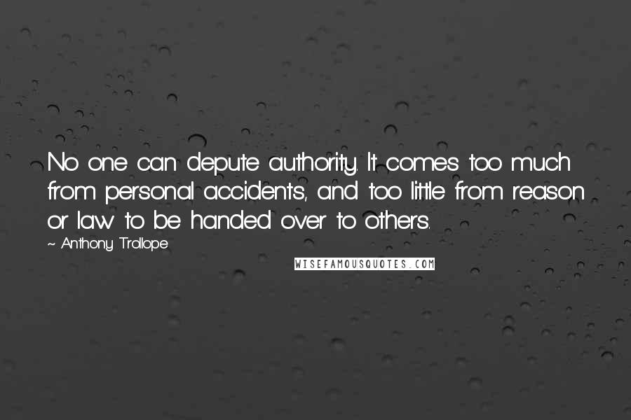 Anthony Trollope Quotes: No one can depute authority. It comes too much from personal accidents, and too little from reason or law to be handed over to others.