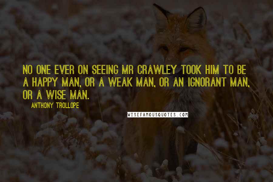 Anthony Trollope Quotes: No one ever on seeing Mr Crawley took him to be a happy man, or a weak man, or an ignorant man, or a wise man.