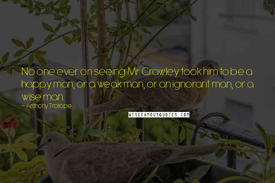 Anthony Trollope Quotes: No one ever on seeing Mr Crawley took him to be a happy man, or a weak man, or an ignorant man, or a wise man.