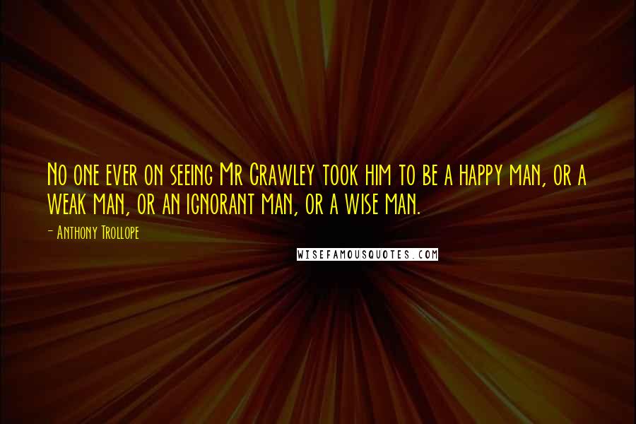 Anthony Trollope Quotes: No one ever on seeing Mr Crawley took him to be a happy man, or a weak man, or an ignorant man, or a wise man.
