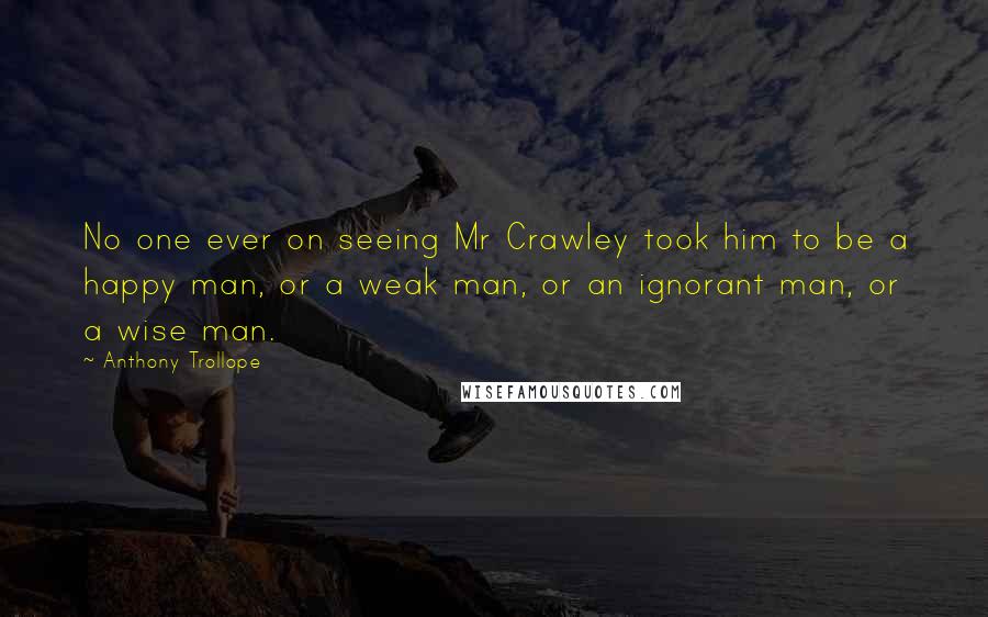 Anthony Trollope Quotes: No one ever on seeing Mr Crawley took him to be a happy man, or a weak man, or an ignorant man, or a wise man.