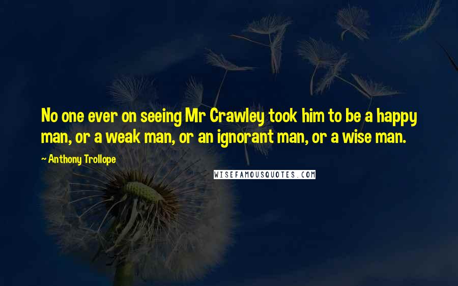 Anthony Trollope Quotes: No one ever on seeing Mr Crawley took him to be a happy man, or a weak man, or an ignorant man, or a wise man.