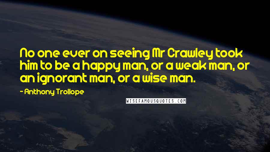 Anthony Trollope Quotes: No one ever on seeing Mr Crawley took him to be a happy man, or a weak man, or an ignorant man, or a wise man.